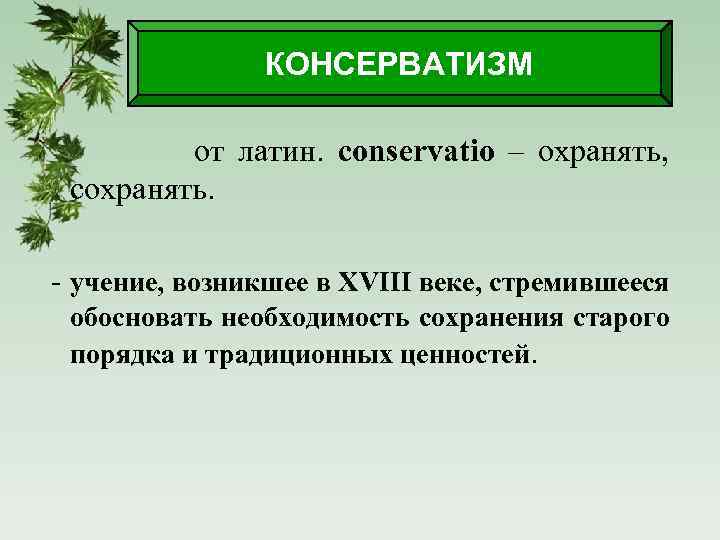 КОНСЕРВАТИЗМ от латин. conservatio – охранять, сохранять. - учение, возникшее в XVIII веке, стремившееся