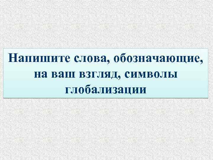 Напишите слова, обозначающие, на ваш взгляд, символы глобализации 