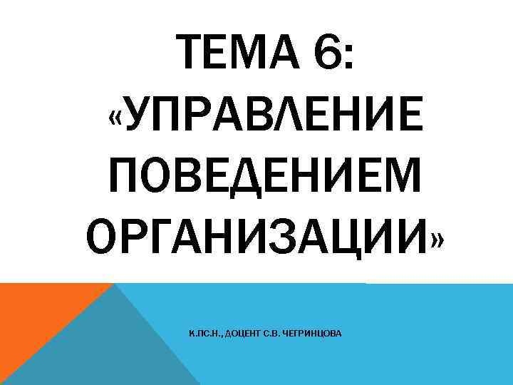 ТЕМА 6: «УПРАВЛЕНИЕ ПОВЕДЕНИЕМ ОРГАНИЗАЦИИ» К. ПС. Н. , ДОЦЕНТ С. В. ЧЕГРИНЦОВА 