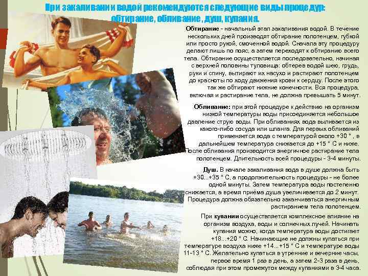 При закаливании водой рекомендуются следующие виды процедур: обтирание, обливание, душ, купания. Обтирание - начальный