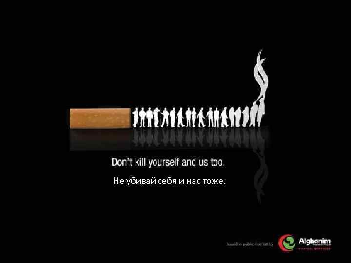 Не убивай себя и нас тоже. 