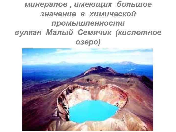 минералов , имеющих большое значение в химической промышленности вулкан Малый Семячик (кислотное озеро) 