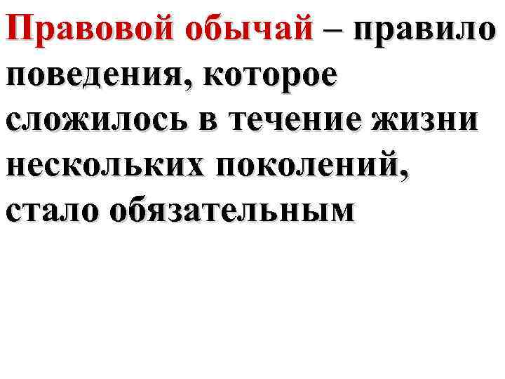 Правовой обычай – правило поведения, которое сложилось в течение жизни нескольких поколений, стало обязательным