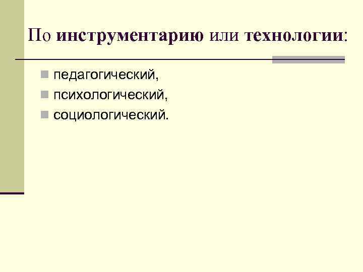 По инструментарию или технологии: n педагогический, n психологический, n социологический. 