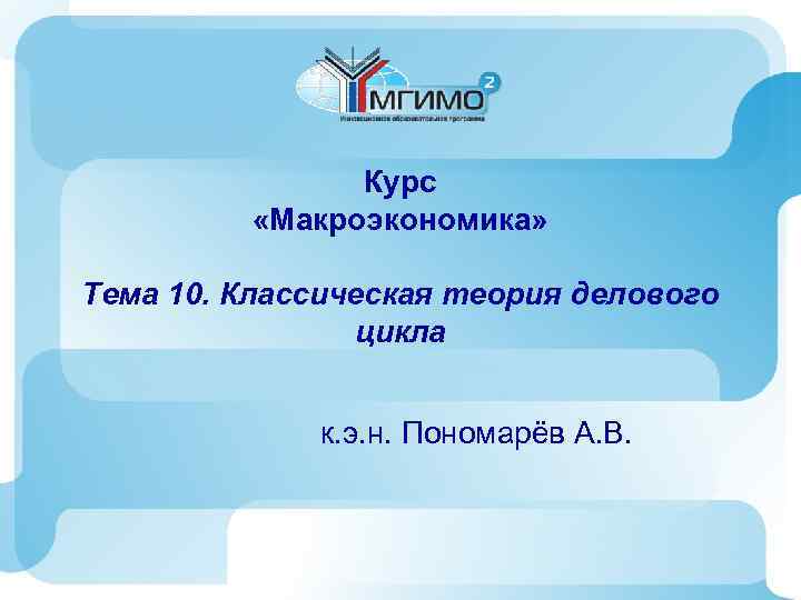 Курс «Макроэкономика» Тема 10. Классическая теория делового цикла к. э. н. Пономарёв А. В.