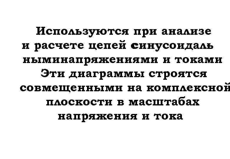 Используются при анализе и расчете цепей с синусоидаль ныминапряжениями и токами Эти диаграммы строятся