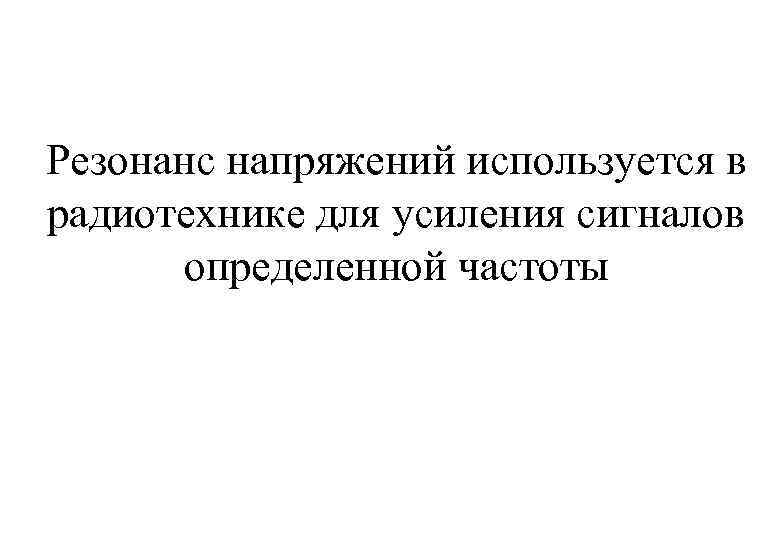 Резонанс напряжений используется в радиотехнике для усиления сигналов определенной частоты 