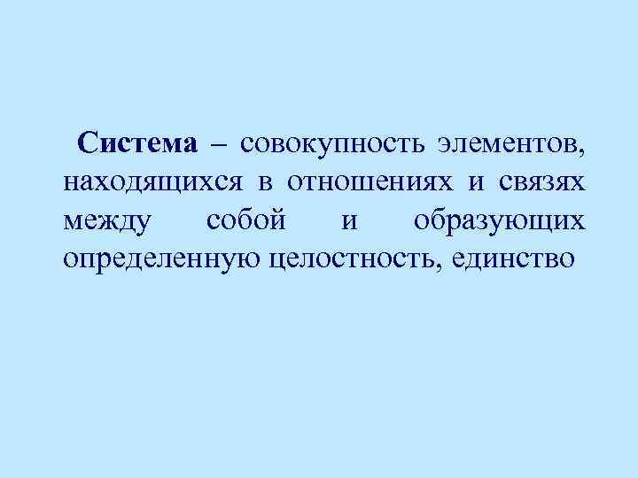 Система – совокупность элементов, находящихся в отношениях и связях между собой и образующих определенную