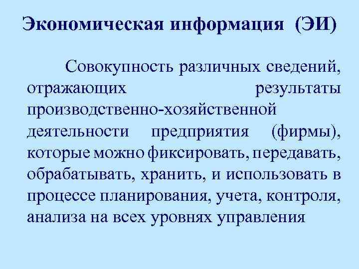 Экономическая информация (ЭИ) Совокупность различных сведений, отражающих результаты производственно-хозяйственной деятельности предприятия (фирмы), которые можно