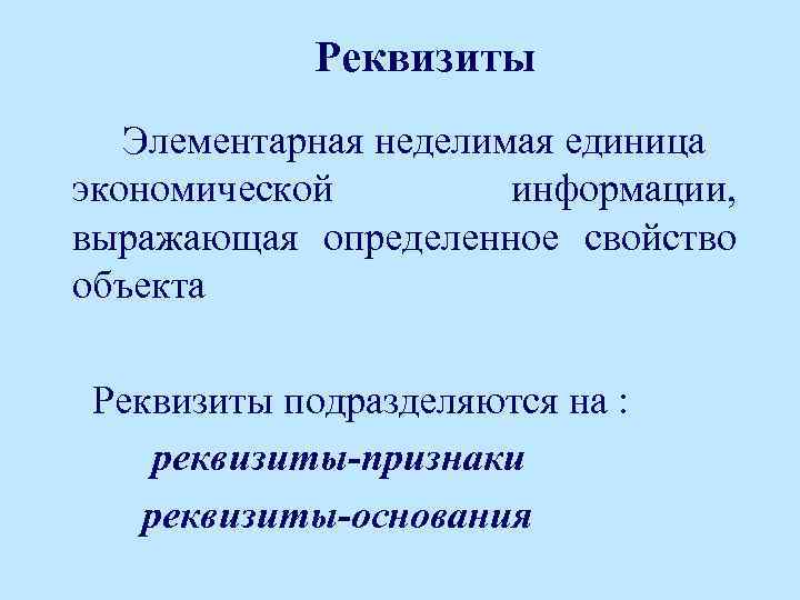 Реквизиты Элементарная неделимая единица экономической информации, выражающая определенное свойство объекта Реквизиты подразделяются на :