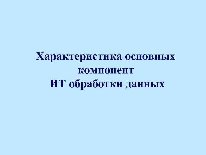 Характеристика основных компонент ИТ обработки данных 