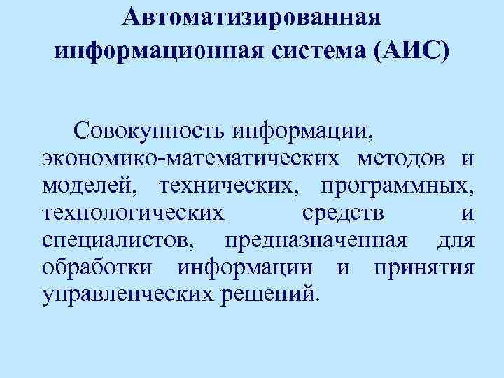 Автоматизированная информационная система (АИС) Совокупность информации, экономико-математических методов и моделей, технических, программных, технологических средств