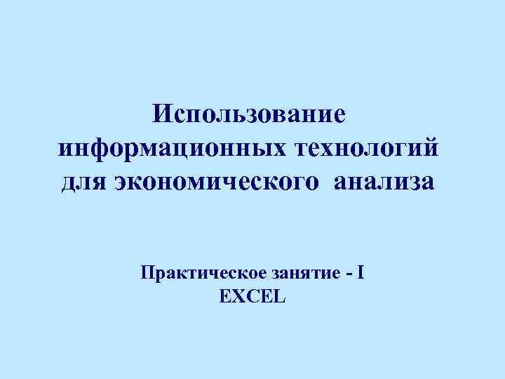 Использование информационных технологий для экономического анализа Практическое занятие - I EXCEL 