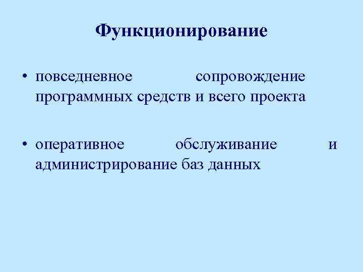 Функционирование • повседневное сопровождение программных средств и всего проекта • оперативное обслуживание администрирование баз