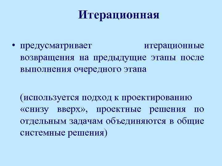 Итерационная • предусматривает итерационные возвращения на предыдущие этапы после выполнения очередного этапа (используется подход