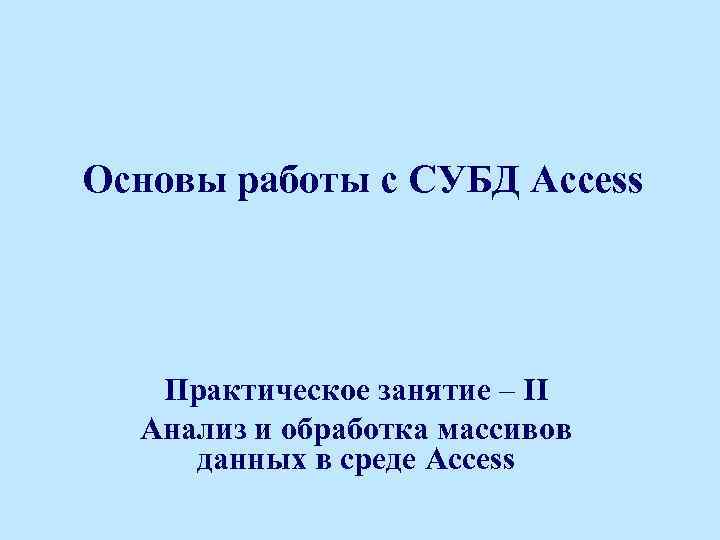 Основы работы с СУБД Access Практическое занятие – II Анализ и обработка массивов данных