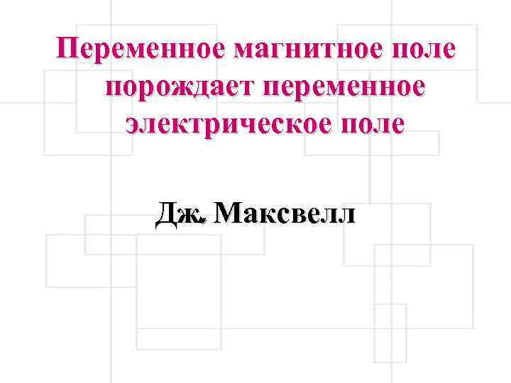 Переменное магнитное поле порождает переменное электрическое поле Дж. Максвелл 