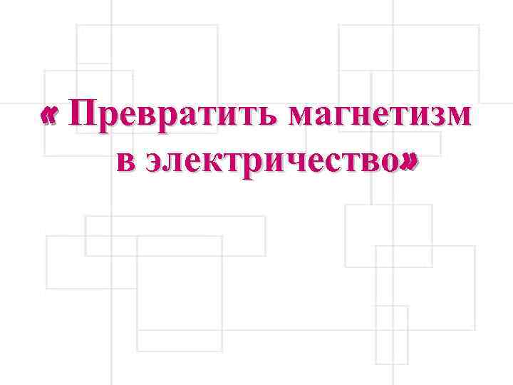  « Превратить магнетизм в электричество» 