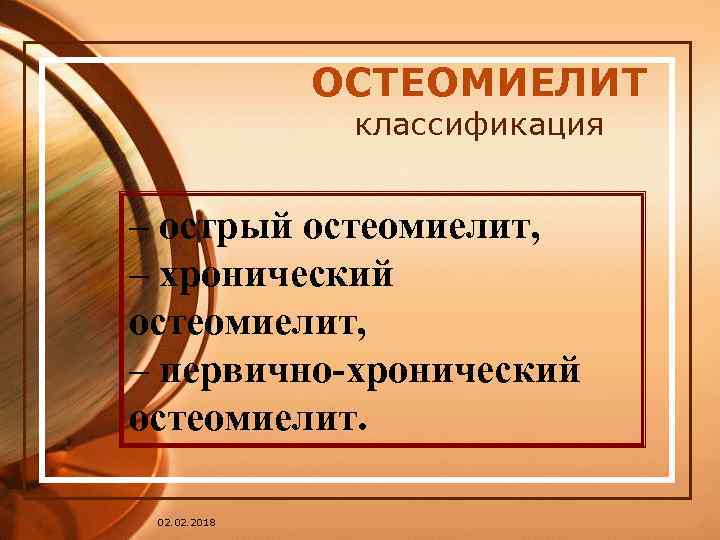 ОСТЕОМИЕЛИТ классификация – острый остеомиелит, – хронический остеомиелит, – первично-хронический остеомиелит. 02. 2018 