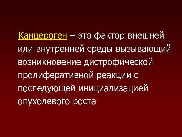 Канцероген – это фактор внешней или внутренней среды вызывающий возникновение дистрофической пролиферативной реакции с