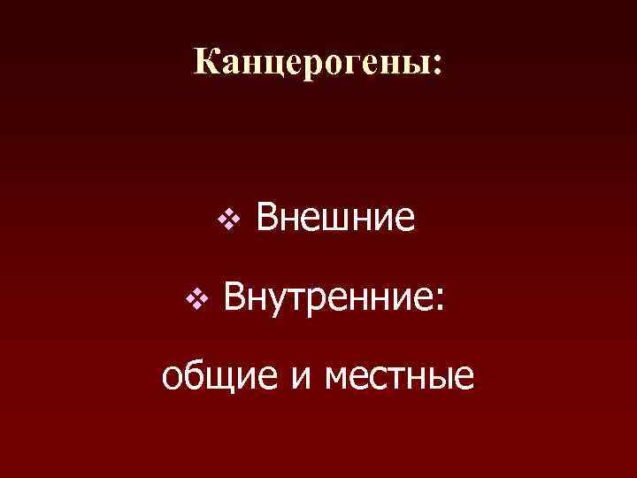 Канцерогены: v v Внешние Внутренние: общие и местные 