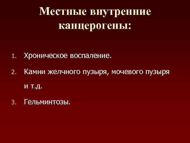 Местные внутренние канцерогены: 1. Хроническое воспаление. 2. Камни желчного пузыря, мочевого пузыря и т.
