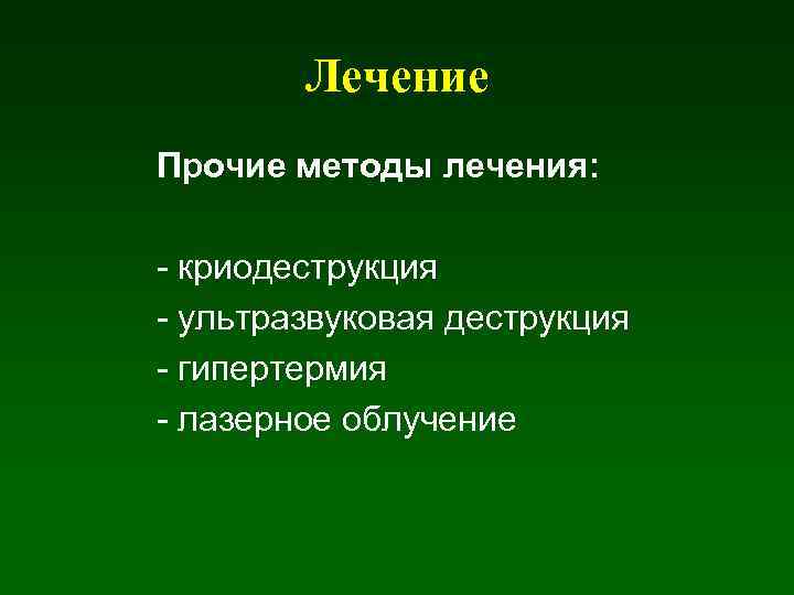 Лечение Прочие методы лечения: - криодеструкция - ультразвуковая деструкция - гипертермия - лазерное облучение