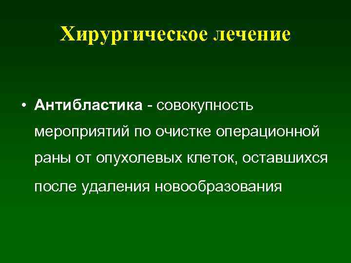 Хирургическое лечение • Антибластика - совокупность мероприятий по очистке операционной раны от опухолевых клеток,