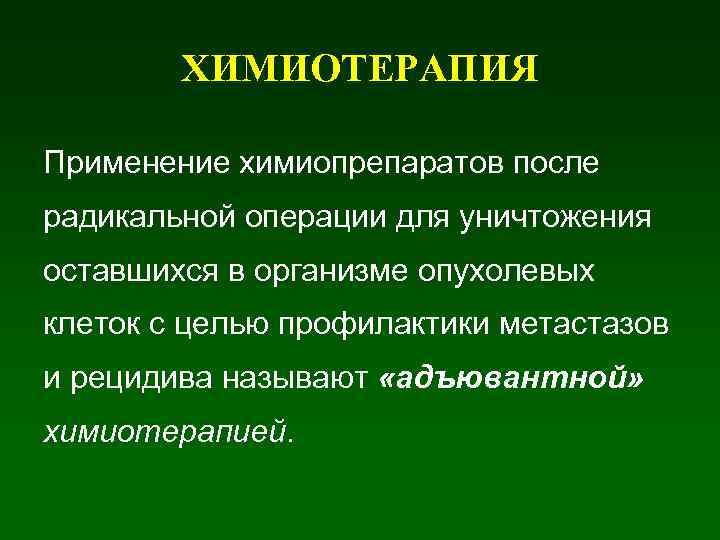 ХИМИОТЕРАПИЯ Применение химиопрепаратов после радикальной операции для уничтожения оставшихся в организме опухолевых клеток с