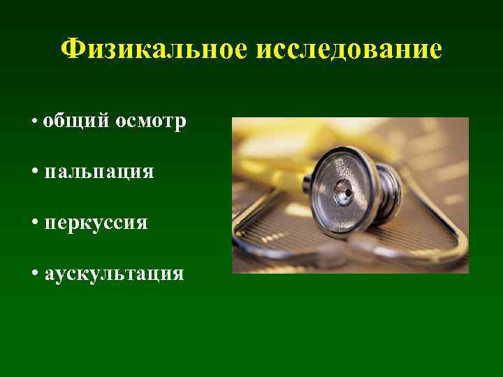 Физикальное исследование • общий осмотр • пальпация • перкуссия • аускультация 