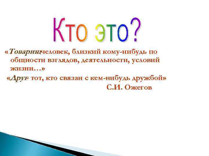  «Товарищчеловек, близкий кому-нибудь по общности взглядов, деятельности, условий жизни…» «Друг- тот, кто связан