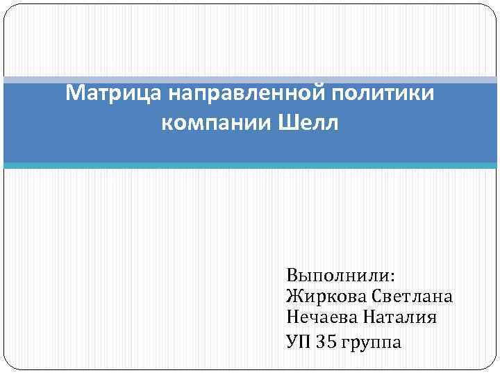 Матрица направленной политики компании Шелл Выполнили: Жиркова Светлана Нечаева Наталия УП 35 группа 