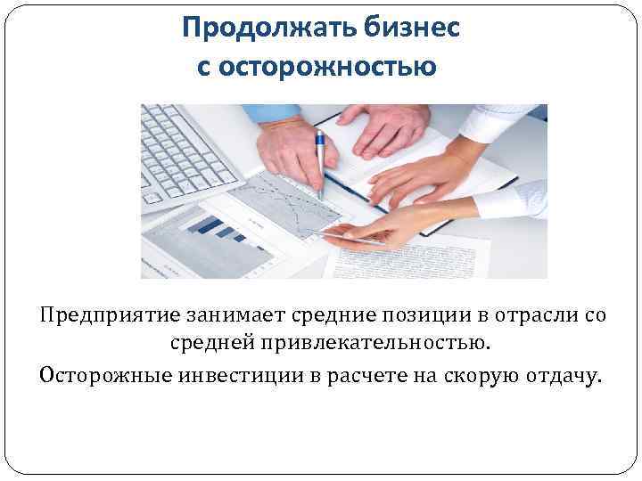 Продолжать бизнес с осторожностью Предприятие занимает средние позиции в отрасли со средней привлекательностью. Осторожные