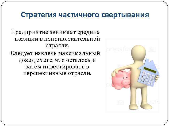 Стратегия частичного свертывания Предприятие занимает средние позиции в непривлекательной отрасли. Следует извлечь максимальный доход