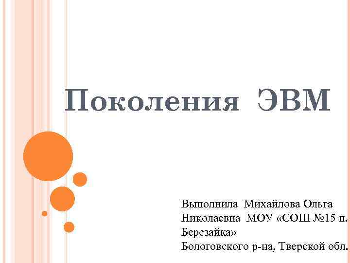 Поколения ЭВМ Выполнила Михайлова Ольга Николаевна МОУ «СОШ № 15 п. Березайка» Бологовского р-на,