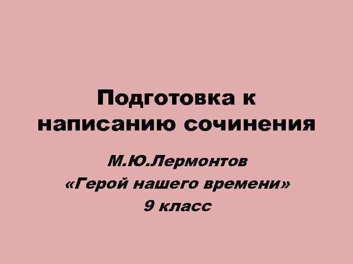 Подготовка к написанию сочинения М. Ю. Лермонтов «Герой нашего времени» 9 класс 