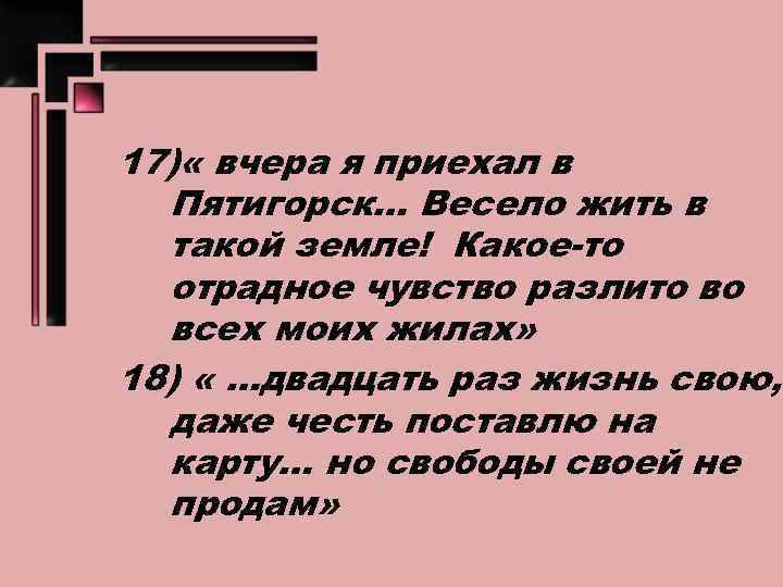 17) « вчера я приехал в Пятигорск… Весело жить в такой земле! Какое-то отрадное