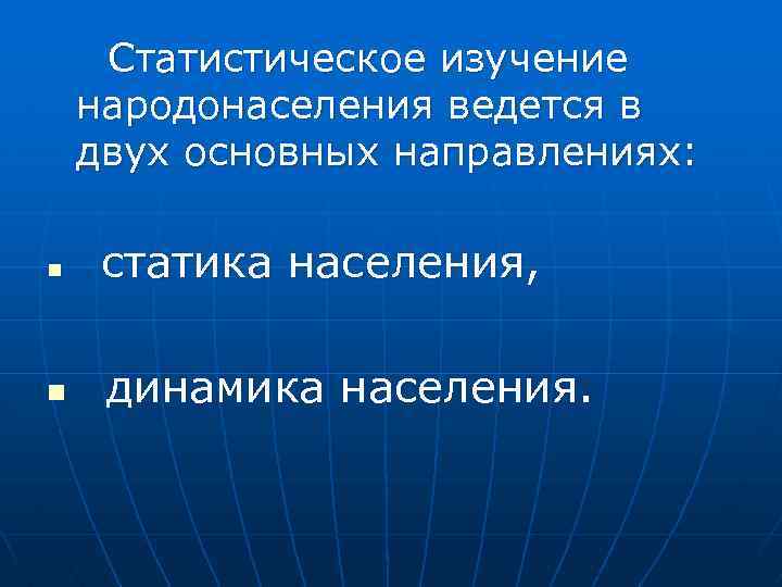 Статистическое изучение народонаселения ведется в двух основных направлениях: n статика населения, n динамика населения.