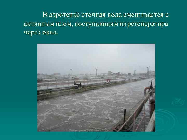 В аэротенке сточная вода смешивается с активным илом, поступающим из регенератора через окна. 