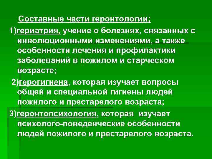 Составные части геронтологии; 1)гериатрия, учение о болезнях, связанных с инволюционными изменениями, а также особенности
