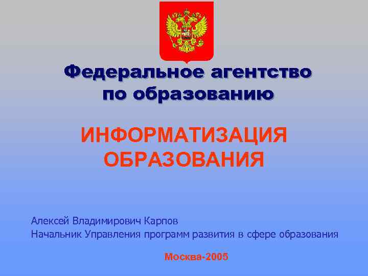 Федеральное агентство по образованию ИНФОРМАТИЗАЦИЯ ОБРАЗОВАНИЯ Алексей Владимирович Карпов Начальник Управления программ развития в