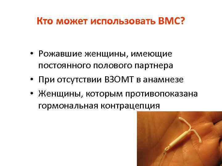 Кто может использовать ВМС? • Рожавшие женщины, имеющие постоянного полового партнера • При отсутствии