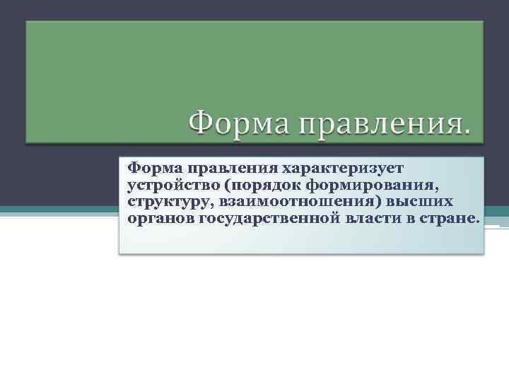 Форма правления характеризует устройство (порядок формирования, структуру, взаимоотношения) высших органов государственной власти в стране.