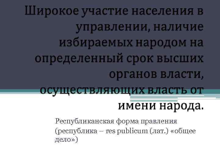 Республиканская форма правления (республика – res publicum (лат. ) «общее дело» ) 