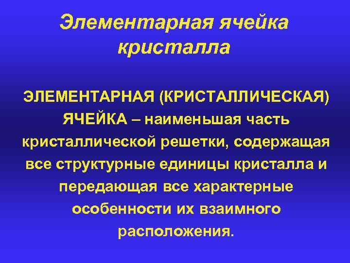 Элементарная ячейка кристалла ЭЛЕМЕНТАРНАЯ (КРИСТАЛЛИЧЕСКАЯ) ЯЧЕЙКА – наименьшая часть кристаллической решетки, содержащая все структурные