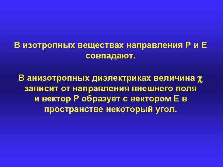 В изотропных веществах направления Ρ и Ε совпадают. В анизотропных диэлектриках величина зависит οτ