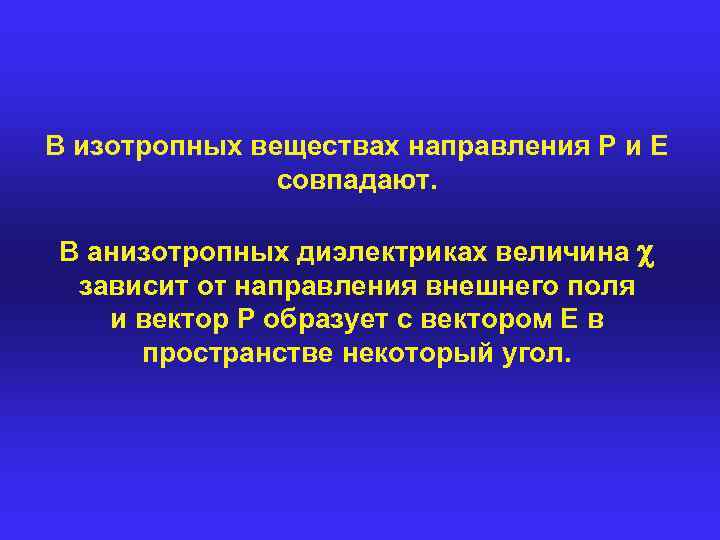 В изотропных веществах направления Ρ и Ε совпадают. В анизотропных диэлектриках величина зависит οτ