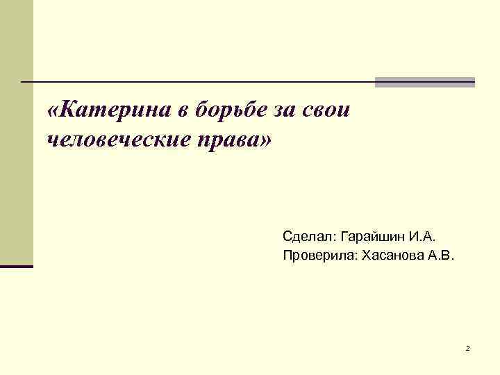  «Катерина в борьбе за свои человеческие права» Сделал: Гарайшин И. А. Проверила: Хасанова