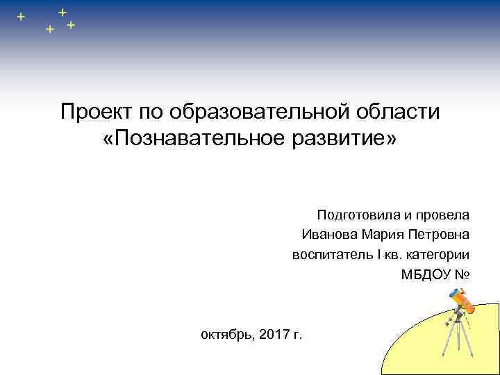 Проект по образовательной области «Познавательное развитие» Подготовила и провела Иванова Мария Петровна воспитатель I