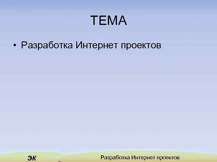 ТЕМА • Разработка Интернет проектов ЭК Разработка Интернет проектов 